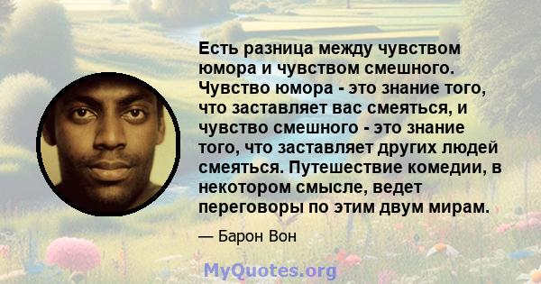 Есть разница между чувством юмора и чувством смешного. Чувство юмора - это знание того, что заставляет вас смеяться, и чувство смешного - это знание того, что заставляет других людей смеяться. Путешествие комедии, в