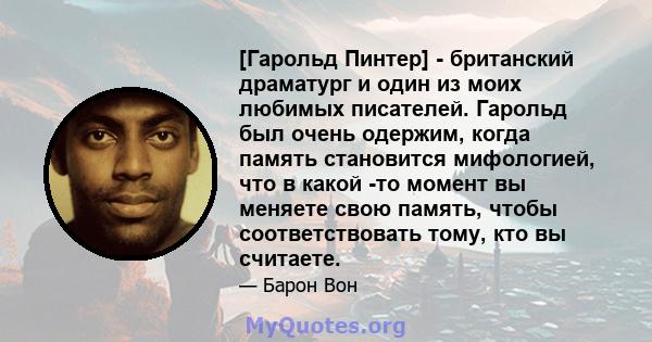 [Гарольд Пинтер] - британский драматург и один из моих любимых писателей. Гарольд был очень одержим, когда память становится мифологией, что в какой -то момент вы меняете свою память, чтобы соответствовать тому, кто вы