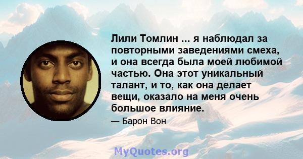 Лили Томлин ... я наблюдал за повторными заведениями смеха, и она всегда была моей любимой частью. Она этот уникальный талант, и то, как она делает вещи, оказало на меня очень большое влияние.