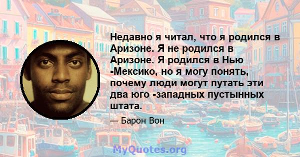 Недавно я читал, что я родился в Аризоне. Я не родился в Аризоне. Я родился в Нью -Мексико, но я могу понять, почему люди могут путать эти два юго -западных пустынных штата.