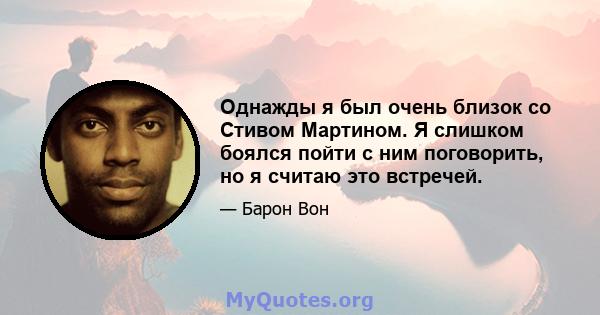Однажды я был очень близок со Стивом Мартином. Я слишком боялся пойти с ним поговорить, но я считаю это встречей.