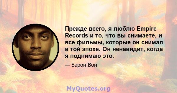 Прежде всего, я люблю Empire Records и то, что вы снимаете, и все фильмы, которые он снимал в той эпохе. Он ненавидит, когда я поднимаю это.