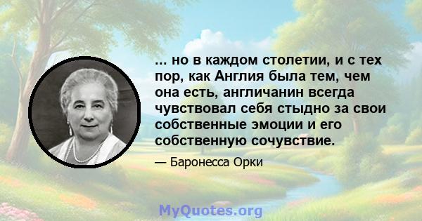 ... но в каждом столетии, и с тех пор, как Англия была тем, чем она есть, англичанин всегда чувствовал себя стыдно за свои собственные эмоции и его собственную сочувствие.