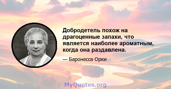 Добродетель похож на драгоценные запахи, что является наиболее ароматным, когда она раздавлена.