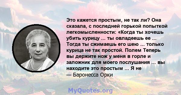 Это кажется простым, не так ли? Она сказала, с последней горькой попыткой легкомысленности: «Когда ты хочешь убить курицу ... ты овладеешь ее ... Тогда ты сжимаешь его шею ... только курица не так простой. Полем Теперь