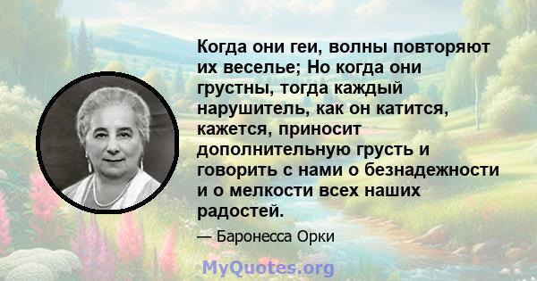 Когда они геи, волны повторяют их веселье; Но когда они грустны, тогда каждый нарушитель, как он катится, кажется, приносит дополнительную грусть и говорить с нами о безнадежности и о мелкости всех наших радостей.