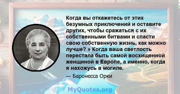 Когда вы откажетесь от этих безумных приключений и оставите других, чтобы сражаться с их собственными битвами и спасти свою собственную жизнь, как можно лучше? » Когда ваша светлость перестала быть самой восхищенной