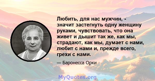 Любить, для нас мужчин, - значит застегнуть одну женщину руками, чувствовать, что она живет и дышит так же, как мы, страдают, как мы, думает с нами, любит с нами и, прежде всего, грехи с нами.