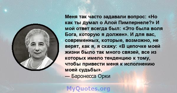 Меня так часто задавали вопрос: «Но как ты думал о Алой Пимпернеле?» И мой ответ всегда был: «Это была воля Бога, которую я должен». И для вас, современных, которые, возможно, не верят, как я, я скажу: «В цепочке моей