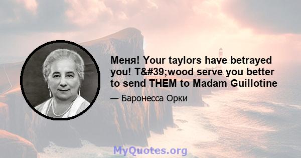 Меня! Your taylors have betrayed you! T'wood serve you better to send THEM to Madam Guillotine