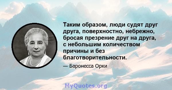 Таким образом, люди судят друг друга, поверхностно, небрежно, бросая презрение друг на друга, с небольшим количеством причины и без благотворительности.