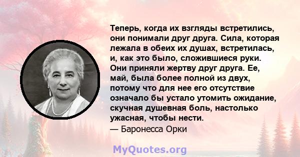 Теперь, когда их взгляды встретились, они понимали друг друга. Сила, которая лежала в обеих их душах, встретилась, и, как это было, сложившиеся руки. Они приняли жертву друг друга. Ее, май, была более полной из двух,