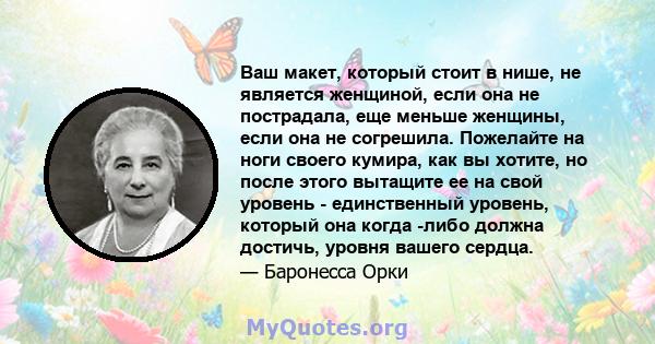 Ваш макет, который стоит в нише, не является женщиной, если она не пострадала, еще меньше женщины, если она не согрешила. Пожелайте на ноги своего кумира, как вы хотите, но после этого вытащите ее на свой уровень -