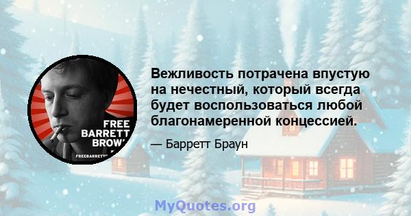 Вежливость потрачена впустую на нечестный, который всегда будет воспользоваться любой благонамеренной концессией.