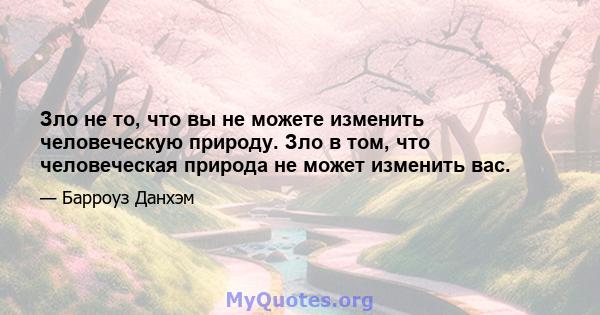 Зло не то, что вы не можете изменить человеческую природу. Зло в том, что человеческая природа не может изменить вас.