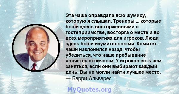 Эта чаша оправдала всю шумиху, которую я слышал. Тренеры ... которые были здесь восторженными о гостеприимстве, восторга о месте и во всех мероприятиях для игроков. Люди здесь были изумительными. Комитет чаши наклонился 