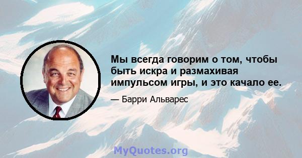 Мы всегда говорим о том, чтобы быть искра и размахивая импульсом игры, и это качало ее.