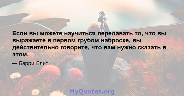 Если вы можете научиться передавать то, что вы выражаете в первом грубом наброске, вы действительно говорите, что вам нужно сказать в этом.