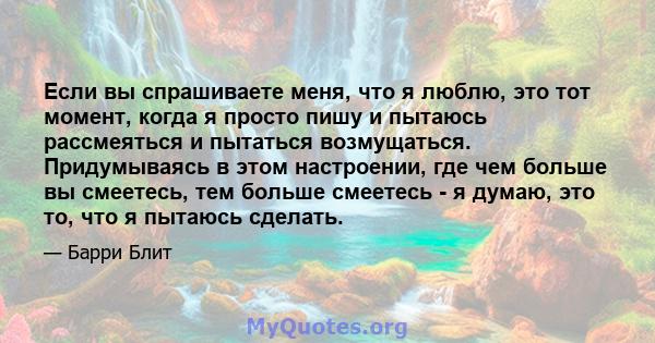 Если вы спрашиваете меня, что я люблю, это тот момент, когда я просто пишу и пытаюсь рассмеяться и пытаться возмущаться. Придумываясь в этом настроении, где чем больше вы смеетесь, тем больше смеетесь - я думаю, это то, 