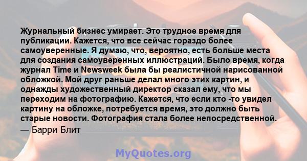 Журнальный бизнес умирает. Это трудное время для публикации. Кажется, что все сейчас гораздо более самоуверенные. Я думаю, что, вероятно, есть больше места для создания самоуверенных иллюстраций. Было время, когда