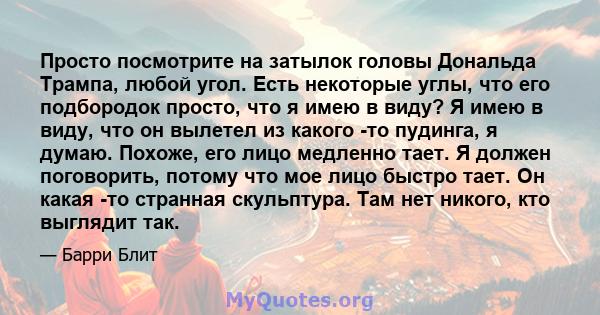 Просто посмотрите на затылок головы Дональда Трампа, любой угол. Есть некоторые углы, что его подбородок просто, что я имею в виду? Я имею в виду, что он вылетел из какого -то пудинга, я думаю. Похоже, его лицо медленно 