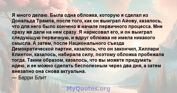 Я много делаю. Была одна обложка, которую я сделал из Дональда Трампа, после того, как он выиграл Айову, казалось, что для него было кончено в начале первичного процесса. Мне сразу же дали на нем сразу. Я нарисовал его, 