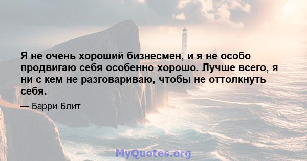 Я не очень хороший бизнесмен, и я не особо продвигаю себя особенно хорошо. Лучше всего, я ни с кем не разговариваю, чтобы не оттолкнуть себя.