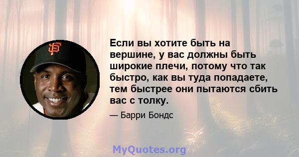 Если вы хотите быть на вершине, у вас должны быть широкие плечи, потому что так быстро, как вы туда попадаете, тем быстрее они пытаются сбить вас с толку.