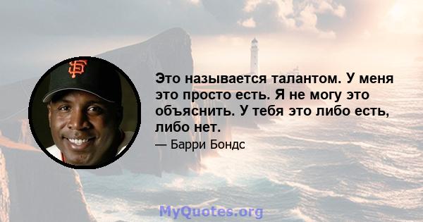 Это называется талантом. У меня это просто есть. Я не могу это объяснить. У тебя это либо есть, либо нет.