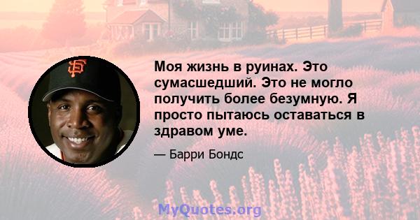 Моя жизнь в руинах. Это сумасшедший. Это не могло получить более безумную. Я просто пытаюсь оставаться в здравом уме.