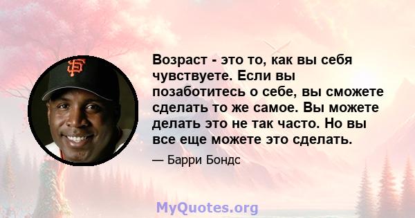 Возраст - это то, как вы себя чувствуете. Если вы позаботитесь о себе, вы сможете сделать то же самое. Вы можете делать это не так часто. Но вы все еще можете это сделать.