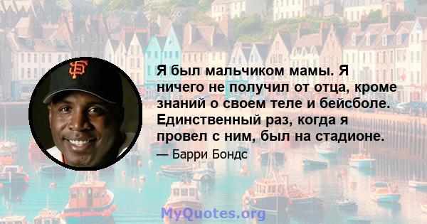 Я был мальчиком мамы. Я ничего не получил от отца, кроме знаний о своем теле и бейсболе. Единственный раз, когда я провел с ним, был на стадионе.