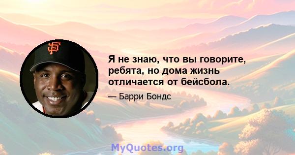 Я не знаю, что вы говорите, ребята, но дома жизнь отличается от бейсбола.