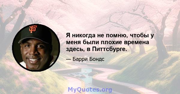 Я никогда не помню, чтобы у меня были плохие времена здесь, в Питтсбурге.