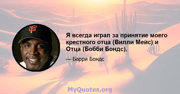 Я всегда играл за принятие моего крестного отца (Вилли Мейс) и Отца (Бобби Бондс).