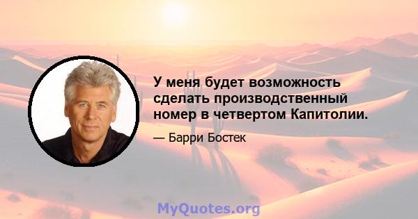 У меня будет возможность сделать производственный номер в четвертом Капитолии.