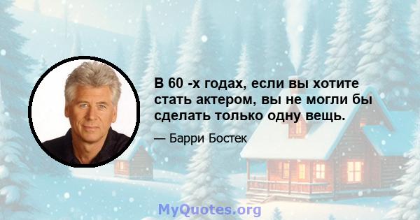 В 60 -х годах, если вы хотите стать актером, вы не могли бы сделать только одну вещь.