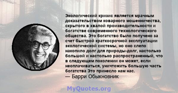 Экологический кризис является мрачным доказательством коварного мошенничества, скрытого в хвалой производительности и богатстве современного технологического общества. Это богатство было получено за счет быстрой