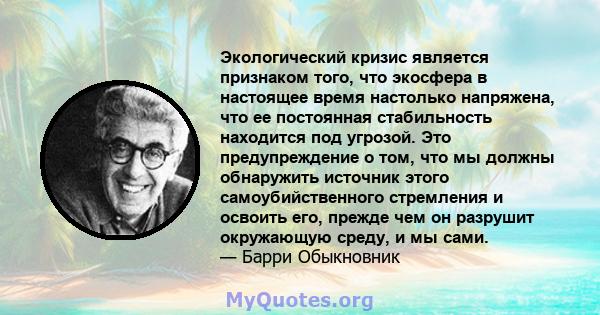 Экологический кризис является признаком того, что экосфера в настоящее время настолько напряжена, что ее постоянная стабильность находится под угрозой. Это предупреждение о том, что мы должны обнаружить источник этого