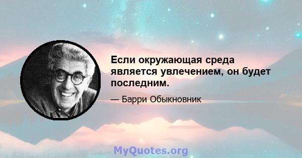 Если окружающая среда является увлечением, он будет последним.