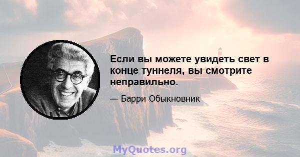 Если вы можете увидеть свет в конце туннеля, вы смотрите неправильно.