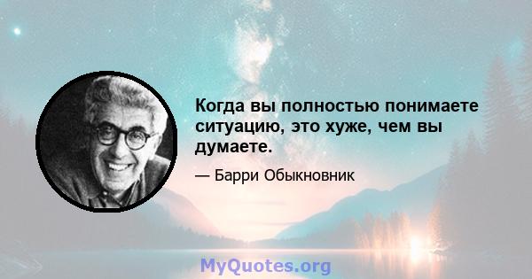 Когда вы полностью понимаете ситуацию, это хуже, чем вы думаете.