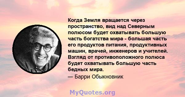 Когда Земля вращается через пространство, вид над Северным полюсом будет охватывать большую часть богатства мира - большая часть его продуктов питания, продуктивных машин, врачей, инженеров и учителей. Взгляд от