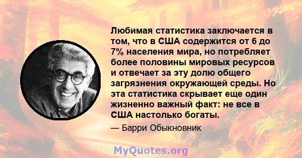 Любимая статистика заключается в том, что в США содержится от 6 до 7% населения мира, но потребляет более половины мировых ресурсов и отвечает за эту долю общего загрязнения окружающей среды. Но эта статистика скрывает