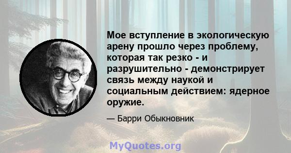 Мое вступление в экологическую арену прошло через проблему, которая так резко - и разрушительно - демонстрирует связь между наукой и социальным действием: ядерное оружие.