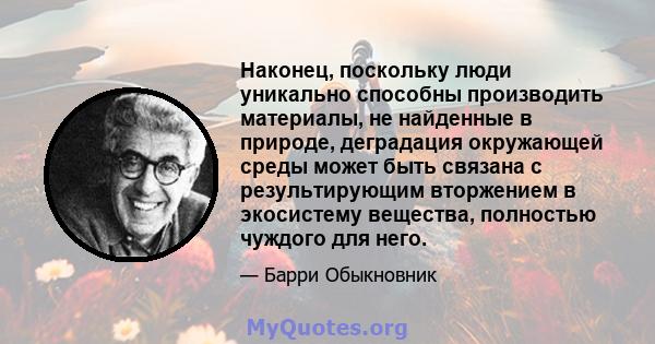 Наконец, поскольку люди уникально способны производить материалы, не найденные в природе, деградация окружающей среды может быть связана с результирующим вторжением в экосистему вещества, полностью чуждого для него.