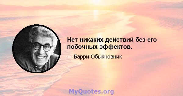 Нет никаких действий без его побочных эффектов.