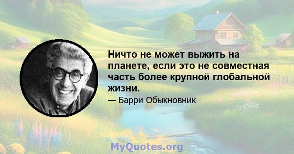 Ничто не может выжить на планете, если это не совместная часть более крупной глобальной жизни.