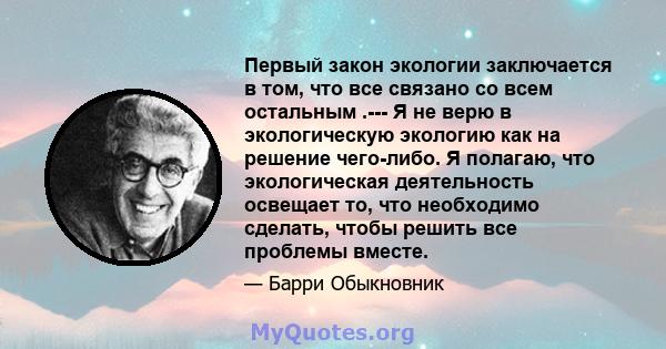 Первый закон экологии заключается в том, что все связано со всем остальным .--- Я не верю в экологическую экологию как на решение чего-либо. Я полагаю, что экологическая деятельность освещает то, что необходимо сделать, 