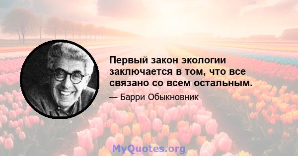 Первый закон экологии заключается в том, что все связано со всем остальным.